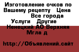 Изготовление очков по Вашему рецепту › Цена ­ 1 500 - Все города Услуги » Другие   . Ненецкий АО,Верхняя Мгла д.